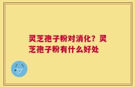 灵芝孢子粉对消化？灵芝孢子粉有什么好处