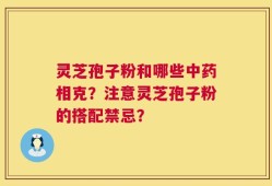 灵芝孢子粉和哪些中药相克？注意灵芝孢子粉的搭配禁忌？