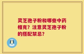灵芝孢子粉和哪些中药相克？注意灵芝孢子粉的搭配禁忌？