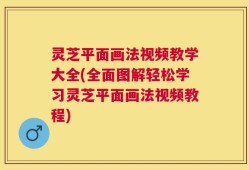 灵芝平面画法视频教学大全(全面图解轻松学习灵芝平面画法视频教程)