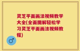 灵芝平面画法视频教学大全(全面图解轻松学习灵芝平面画法视频教程)