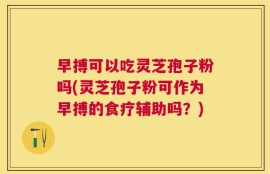 早搏可以吃灵芝孢子粉吗(灵芝孢子粉可作为早搏的食疗辅助吗？)