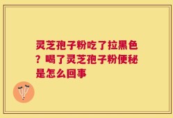 灵芝孢子粉吃了拉黑色？喝了灵芝孢子粉便秘是怎么回事