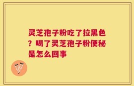 灵芝孢子粉吃了拉黑色？喝了灵芝孢子粉便秘是怎么回事