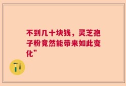 不到几十块钱，灵芝孢子粉竟然能带来如此变化”