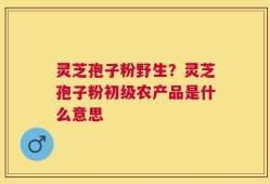 灵芝孢子粉野生？灵芝孢子粉初级农产品是什么意思