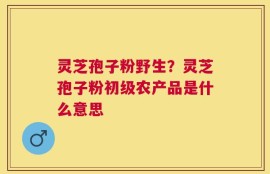 灵芝孢子粉野生？灵芝孢子粉初级农产品是什么意思