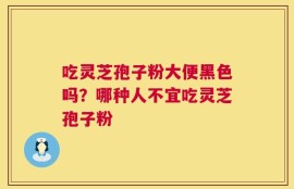 吃灵芝孢子粉大便黑色吗？哪种人不宜吃灵芝孢子粉