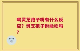 喝灵芝孢子粉有什么反应？灵芝孢子粉能吃吗？