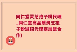 同仁堂灵芝孢子粉代理_同仁堂高品质灵芝孢子粉诚招代理商加盟合作)