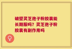破壁灵芝孢子粉胶囊能长期服吗？灵芝孢子粉胶囊有副作用吗