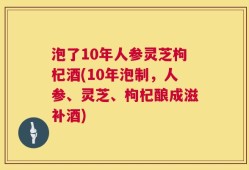 泡了10年人参灵芝枸杞酒(10年泡制，人参、灵芝、枸杞酿成滋补酒)