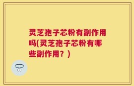 灵芝孢子芯粉有副作用吗(灵芝孢子芯粉有哪些副作用？)