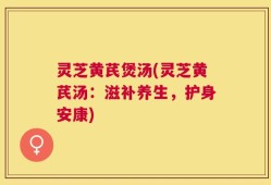 灵芝黄芪煲汤(灵芝黄芪汤：滋补养生，护身安康)