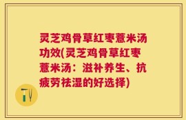 灵芝鸡骨草红枣薏米汤功效(灵芝鸡骨草红枣薏米汤：滋补养生、抗疲劳祛湿的好选择)