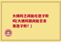 大姨妈之间能吃孢子粉吗(大姨妈期间能否食用孢子粉？)