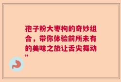 孢子粉大枣枸的奇妙组合，带你体验前所未有的美味之旅让舌尖舞动”
