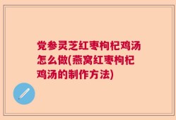 党参灵芝红枣枸杞鸡汤怎么做(燕窝红枣枸杞鸡汤的制作方法)