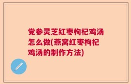 党参灵芝红枣枸杞鸡汤怎么做(燕窝红枣枸杞鸡汤的制作方法)