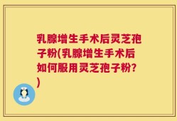 乳腺增生手术后灵芝孢子粉(乳腺增生手术后如何服用灵芝孢子粉？)