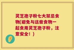 灵芝孢子粉七大禁忌食物(避免与这些食物一起食用灵芝孢子粉，注意安全！)
