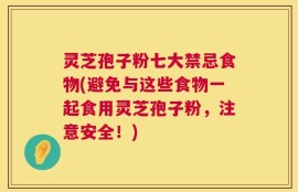 灵芝孢子粉七大禁忌食物(避免与这些食物一起食用灵芝孢子粉，注意安全！)