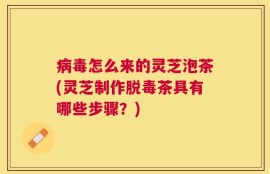 病毒怎么来的灵芝泡茶(灵芝制作脱毒茶具有哪些步骤？)
