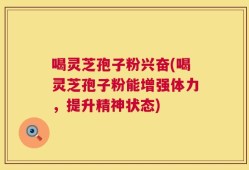 喝灵芝孢子粉兴奋(喝灵芝孢子粉能增强体力，提升精神状态)