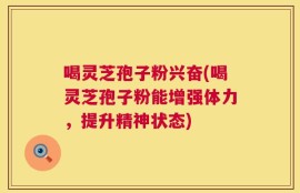 喝灵芝孢子粉兴奋(喝灵芝孢子粉能增强体力，提升精神状态)