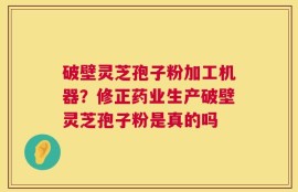 破壁灵芝孢子粉加工机器？修正药业生产破壁灵芝孢子粉是真的吗