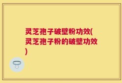 灵芝孢子破壁粉功效(灵芝孢子粉的破壁功效)