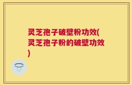 灵芝孢子破壁粉功效(灵芝孢子粉的破壁功效)
