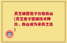 灵芝破壁孢子价格森山(灵芝孢子壁破技术降价，森山成为亲民之选)
