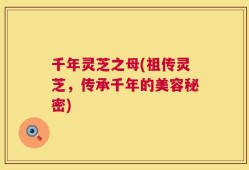 千年灵芝之母(祖传灵芝，传承千年的美容秘密)