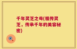千年灵芝之母(祖传灵芝，传承千年的美容秘密)