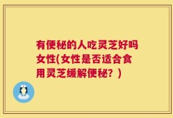 有便秘的人吃灵芝好吗女性(女性是否适合食用灵芝缓解便秘？)