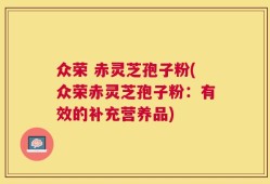 众荣 赤灵芝孢子粉(众荣赤灵芝孢子粉：有效的补充营养品)