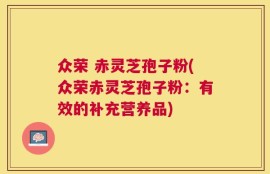 众荣 赤灵芝孢子粉(众荣赤灵芝孢子粉：有效的补充营养品)