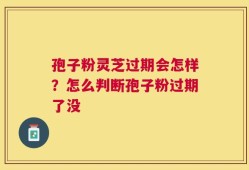 孢子粉灵芝过期会怎样？怎么判断孢子粉过期了没