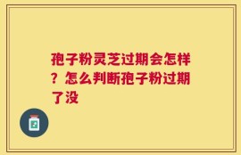孢子粉灵芝过期会怎样？怎么判断孢子粉过期了没