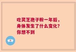 吃灵芝孢子粉一年后，身体发生了什么变化？你想不到