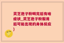 灵芝孢子粉喝完后有啥症状_灵芝孢子粉服用后可能出现的身体反应)