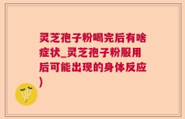 灵芝孢子粉喝完后有啥症状_灵芝孢子粉服用后可能出现的身体反应)