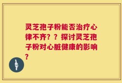 灵芝孢子粉能否治疗心律不齐？？探讨灵芝孢子粉对心脏健康的影响？