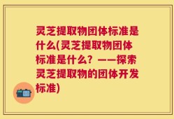 灵芝提取物团体标准是什么(灵芝提取物团体标准是什么？——探索灵芝提取物的团体开发标准)