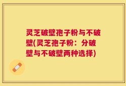 灵芝破壁孢子粉与不破壁(灵芝孢子粉：分破壁与不破壁两种选择)