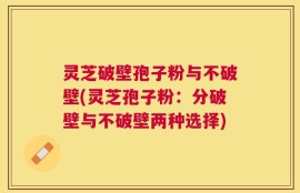 灵芝破壁孢子粉与不破壁(灵芝孢子粉：分破壁与不破壁两种选择)