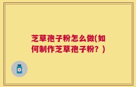 芝草孢子粉怎么做(如何制作芝草孢子粉？)