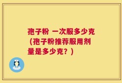 孢子粉 一次服多少克 (孢子粉推荐服用剂量是多少克？)