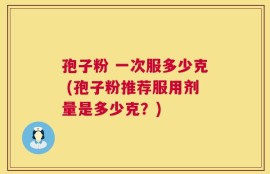 孢子粉 一次服多少克 (孢子粉推荐服用剂量是多少克？)